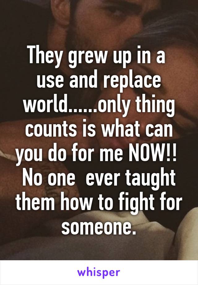 They grew up in a  use and replace world......only thing counts is what can you do for me NOW!!  No one  ever taught them how to fight for someone.