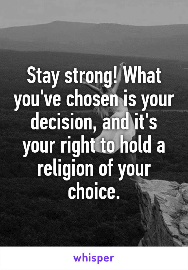 Stay strong! What you've chosen is your decision, and it's your right to hold a religion of your choice.