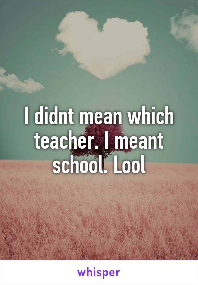 I didnt mean which teacher. I meant school. Lool