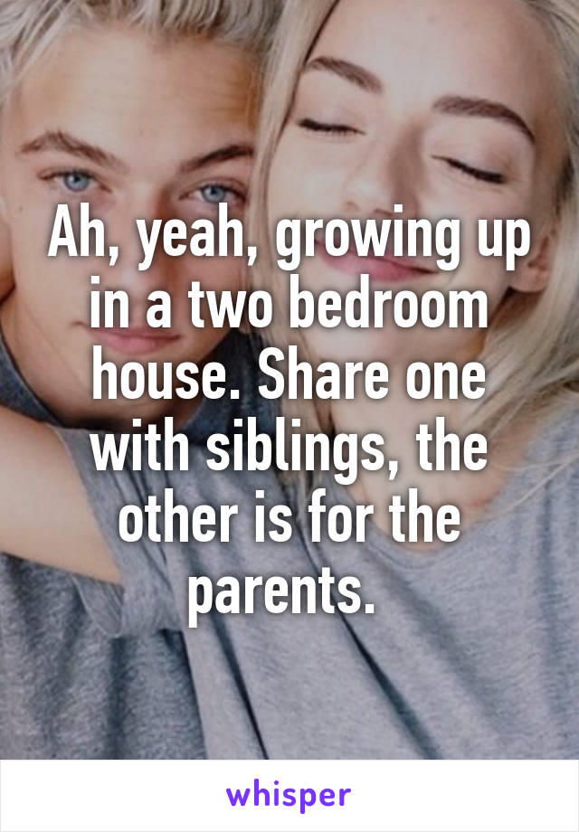 Ah, yeah, growing up in a two bedroom house. Share one with siblings, the other is for the parents. 