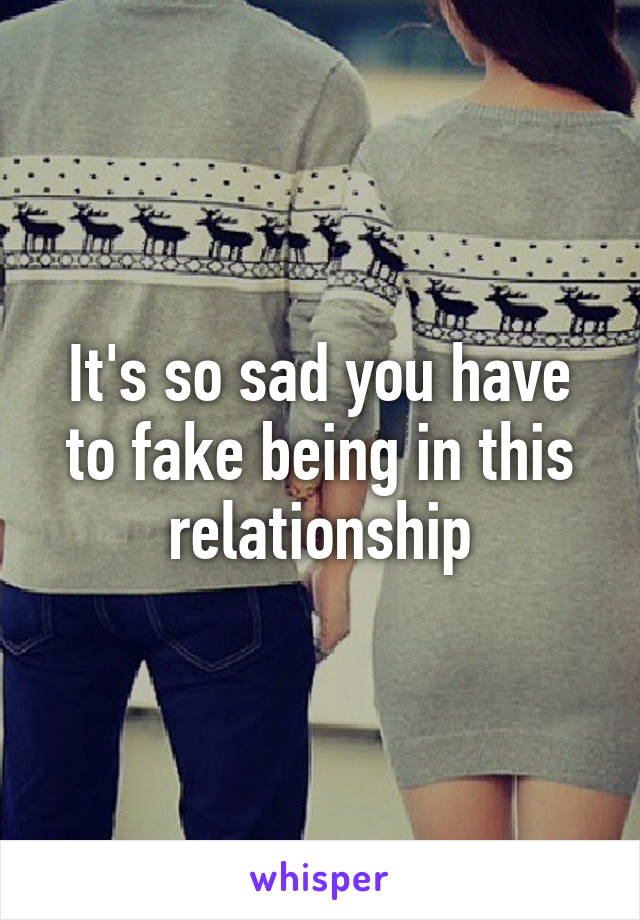 It's so sad you have to fake being in this relationship