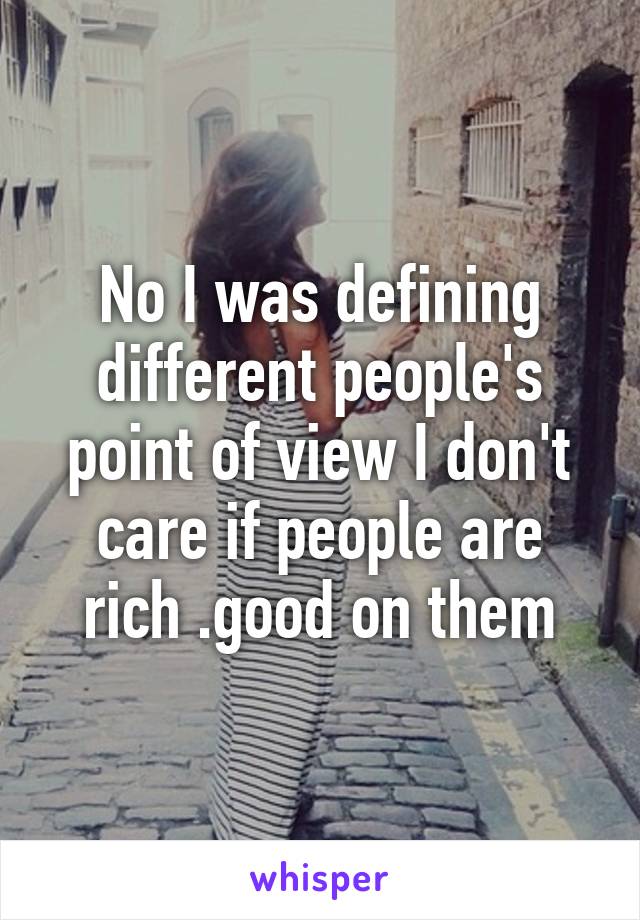 No I was defining different people's point of view I don't care if people are rich .good on them