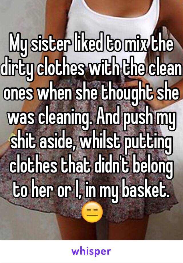 My sister liked to mix the dirty clothes with the clean ones when she thought she was cleaning. And push my shit aside, whilst putting clothes that didn't belong to her or I, in my basket. 😑