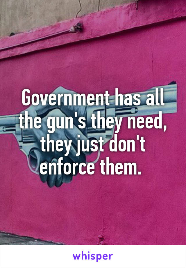 Government has all the gun's they need, they just don't enforce them. 