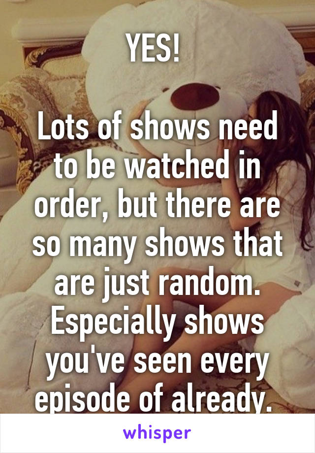 YES! 

Lots of shows need to be watched in order, but there are so many shows that are just random. Especially shows you've seen every episode of already. 