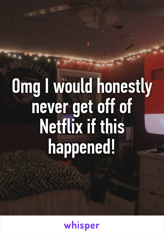 Omg I would honestly never get off of Netflix if this happened!