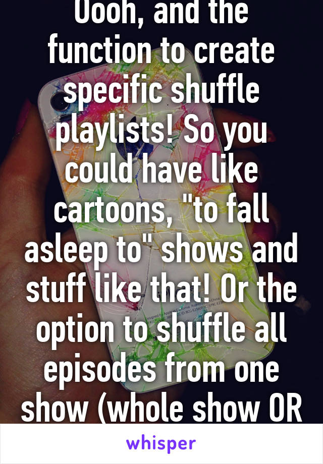 Oooh, and the function to create specific shuffle playlists! So you could have like cartoons, "to fall asleep to" shows and stuff like that! Or the option to shuffle all episodes from one show (whole show OR specific season)