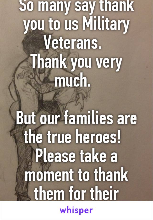 So many say thank you to us Military Veterans.  
Thank you very much.  

But our families are the true heroes!   Please take a moment to thank them for their sacrifices.