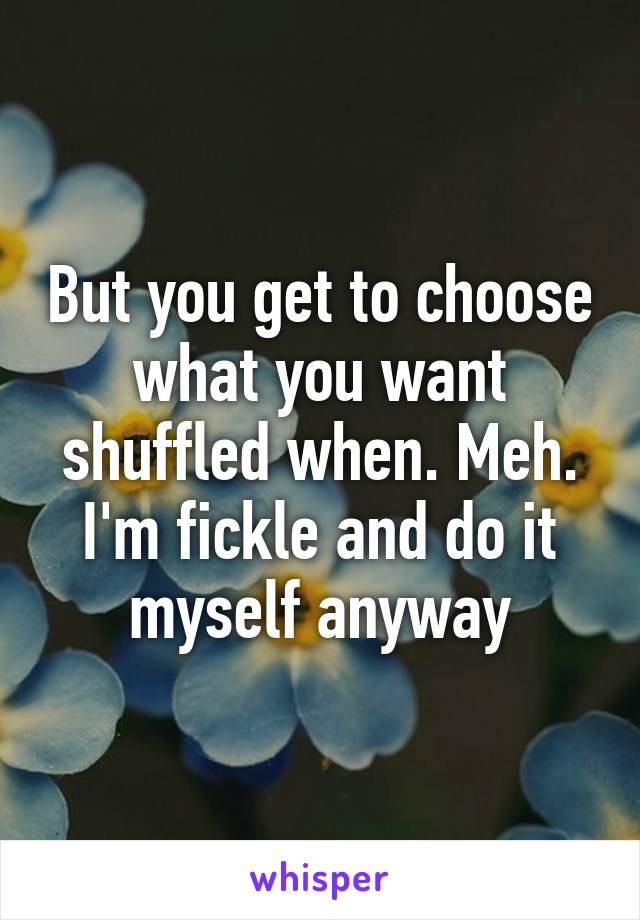 But you get to choose what you want shuffled when. Meh. I'm fickle and do it myself anyway