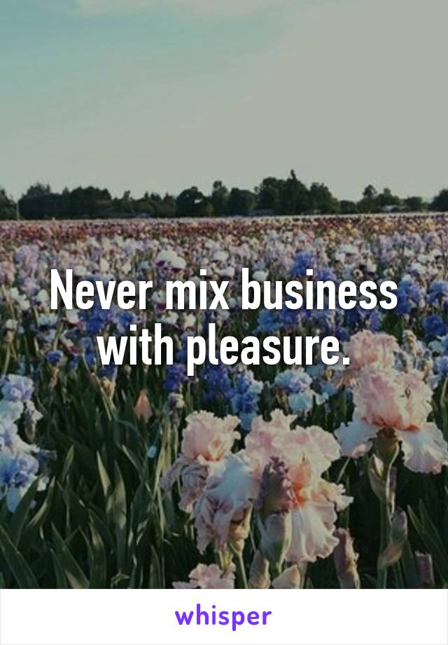 Never mix business with pleasure.
