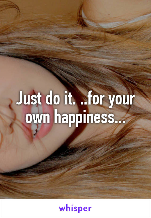Just do it. ..for your own happiness...