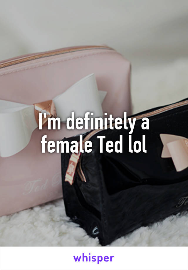 I'm definitely a female Ted lol