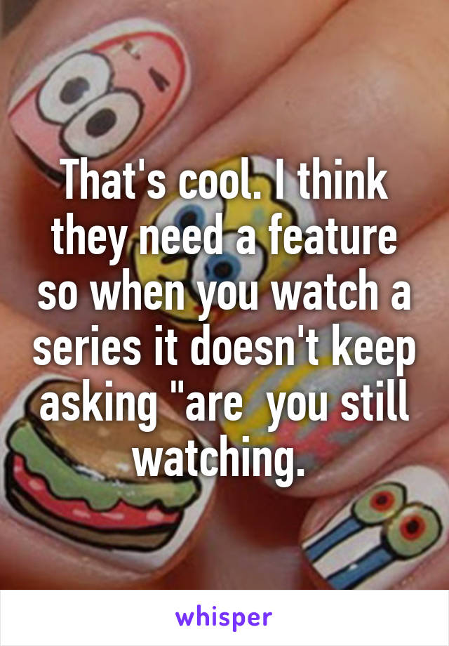 That's cool. I think they need a feature so when you watch a series it doesn't keep asking "are  you still watching. 