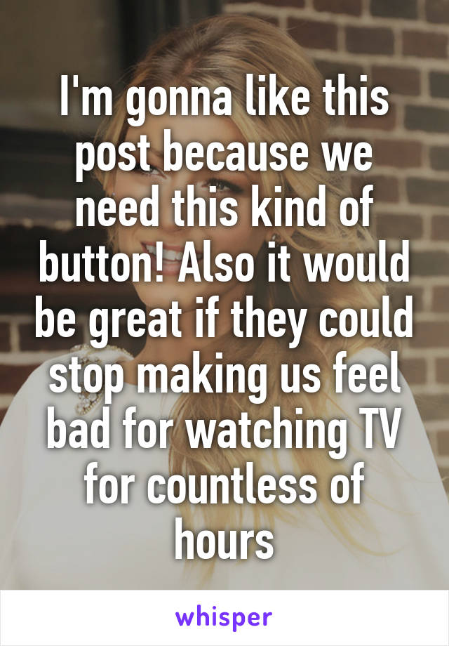 I'm gonna like this post because we need this kind of button! Also it would be great if they could stop making us feel bad for watching TV for countless of hours