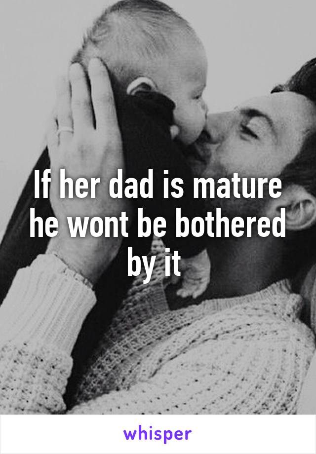 If her dad is mature he wont be bothered by it 