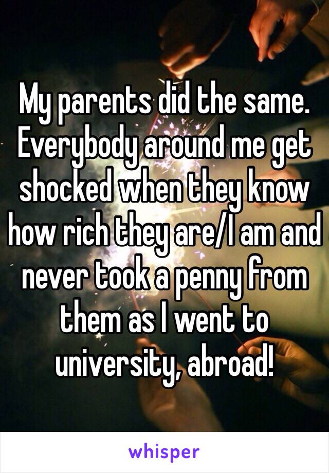 My parents did the same.
Everybody around me get shocked when they know how rich they are/I am and never took a penny from them as I went to university, abroad! 