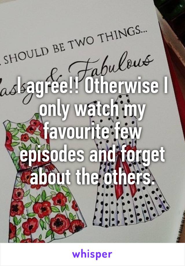 I agree!! Otherwise I only watch my favourite few episodes and forget about the others.