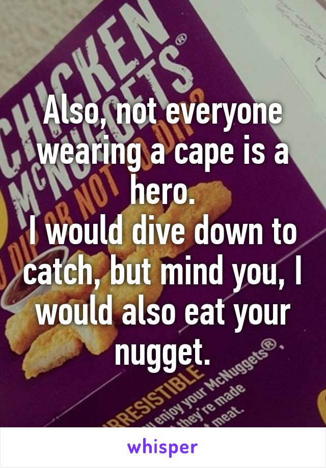 Also, not everyone wearing a cape is a hero.
I would dive down to catch, but mind you, I would also eat your nugget.