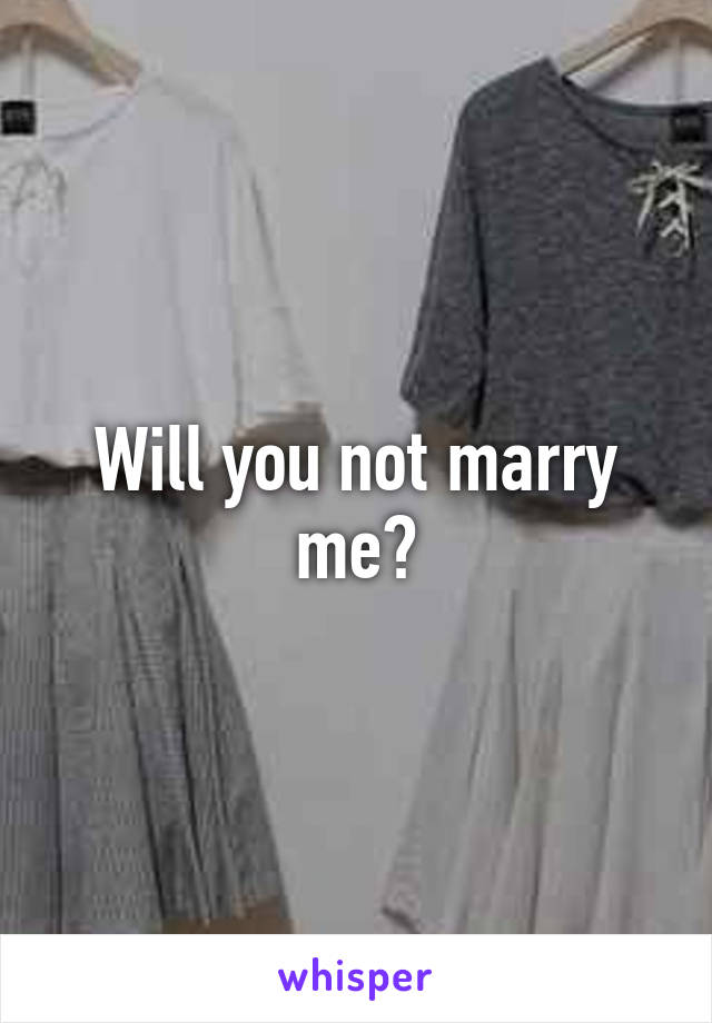 Will you not marry me?