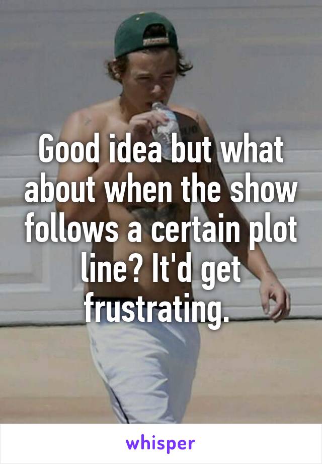 Good idea but what about when the show follows a certain plot line? It'd get frustrating. 