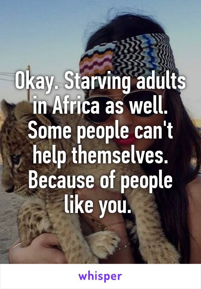 Okay. Starving adults in Africa as well. Some people can't help themselves. Because of people like you. 