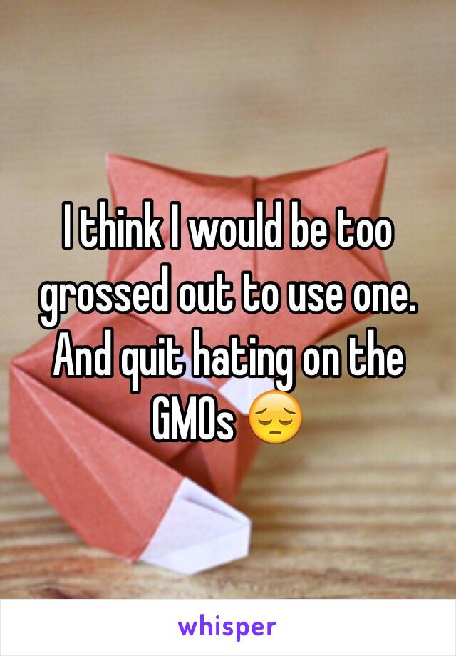 I think I would be too grossed out to use one. And quit hating on the GMOs 😔