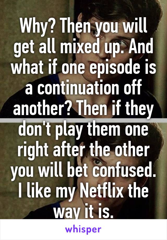 Why? Then you will get all mixed up. And what if one episode is a continuation off another? Then if they don't play them one right after the other you will bet confused. I like my Netflix the way it is.