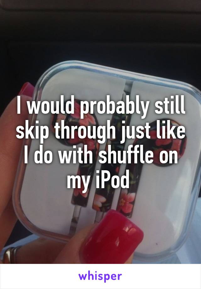 I would probably still skip through just like I do with shuffle on my iPod 