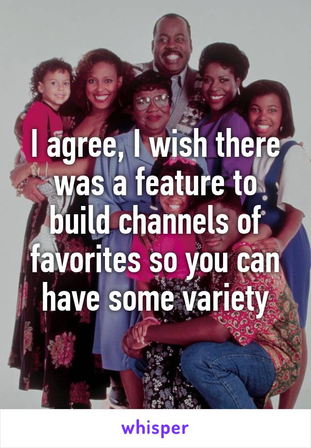 I agree, I wish there was a feature to build channels of favorites so you can have some variety