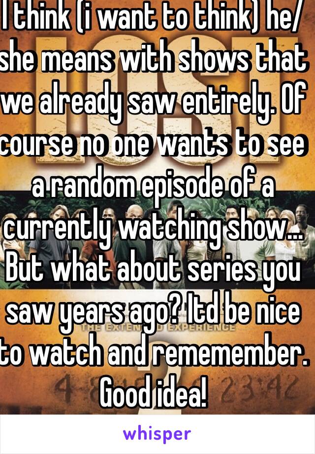 I think (i want to think) he/she means with shows that we already saw entirely. Of course no one wants to see a random episode of a currently watching show... But what about series you saw years ago? Itd be nice to watch and rememember. Good idea!