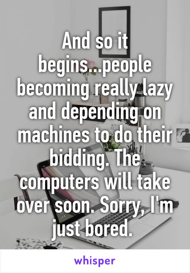 And so it begins...people becoming really lazy and depending on machines to do their bidding. The computers will take over soon. Sorry, I'm just bored. 