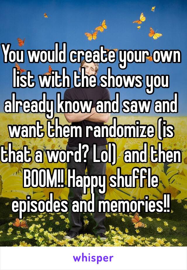 You would create your own list with the shows you already know and saw and want them randomize (is that a word? Lol)  and then BOOM!! Happy shuffle episodes and memories!!