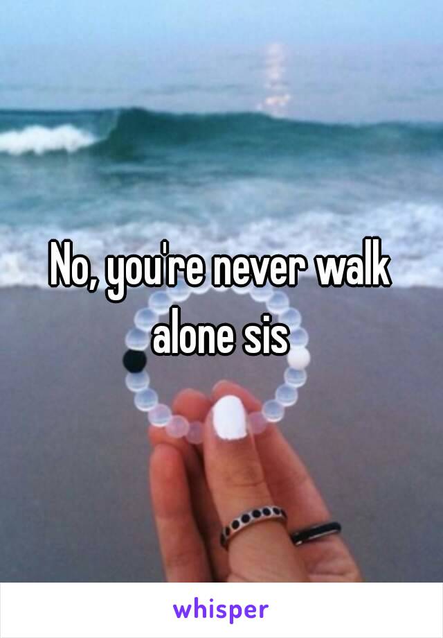 No, you're never walk alone sis 