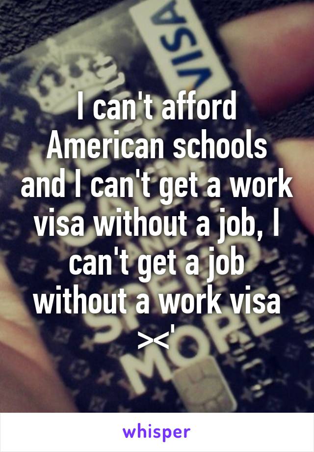 I can't afford American schools and I can't get a work visa without a job, I can't get a job without a work visa ><'