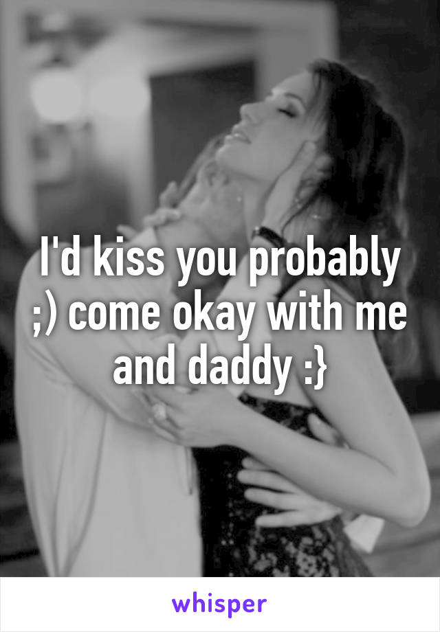 I'd kiss you probably ;) come okay with me and daddy :}