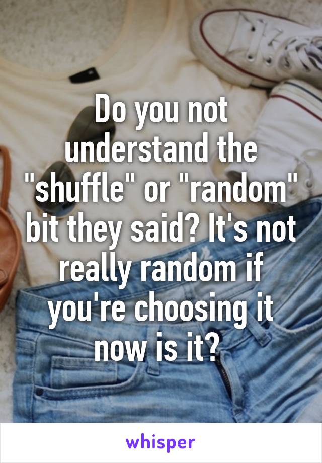 Do you not understand the "shuffle" or "random" bit they said? It's not really random if you're choosing it now is it? 