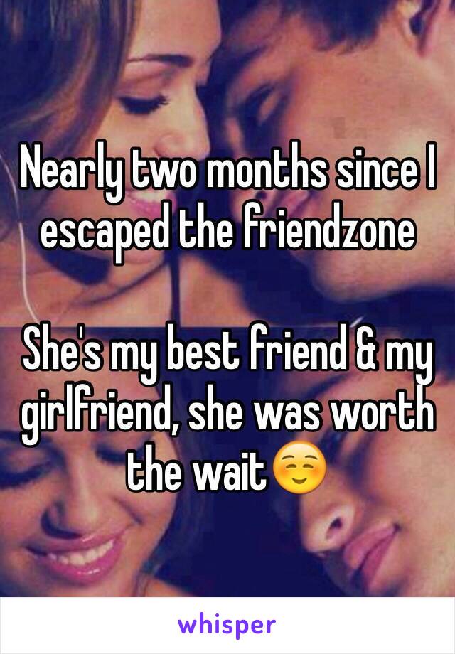 Nearly two months since I escaped the friendzone 

She's my best friend & my girlfriend, she was worth the wait☺️
