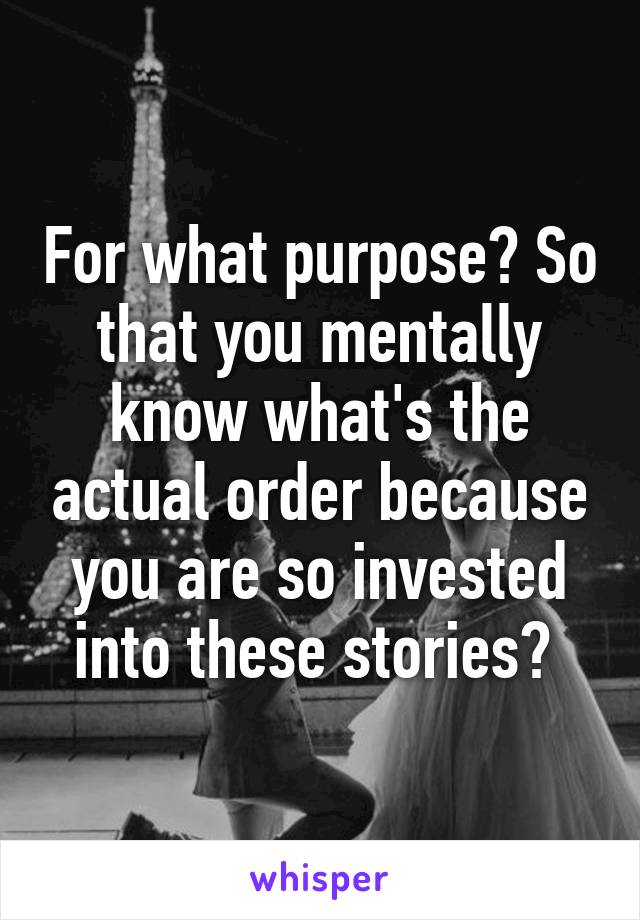 For what purpose? So that you mentally know what's the actual order because you are so invested into these stories? 