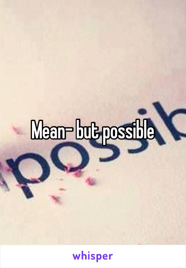 Mean- but possible 