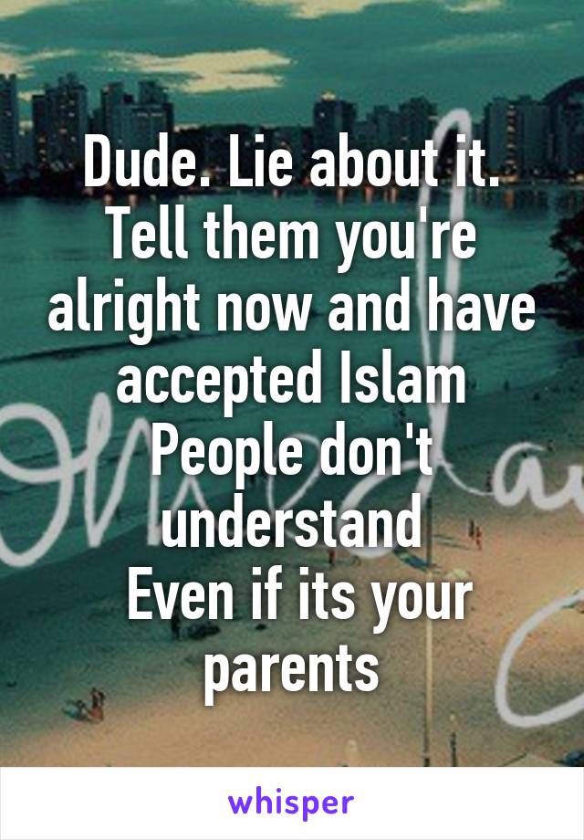 Dude. Lie about it. Tell them you're alright now and have accepted Islam
People don't understand
 Even if its your parents
