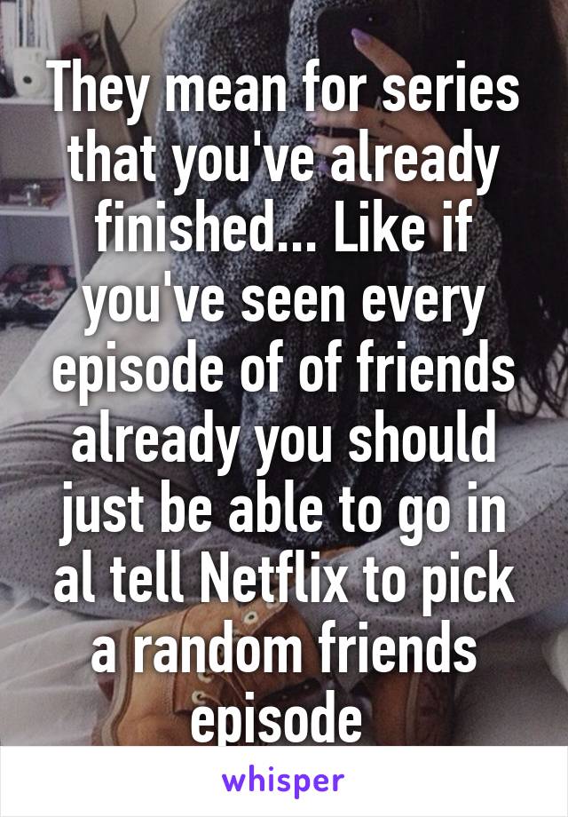 They mean for series that you've already finished... Like if you've seen every episode of of friends already you should just be able to go in al tell Netflix to pick a random friends episode 