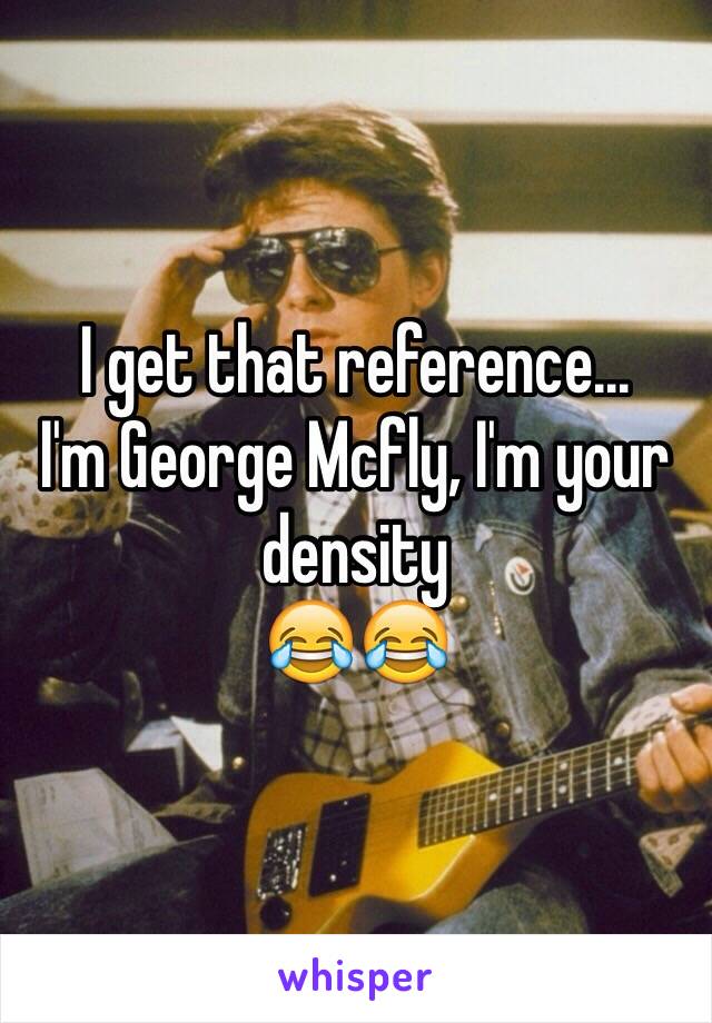 I get that reference...
I'm George Mcfly, I'm your density 
😂😂