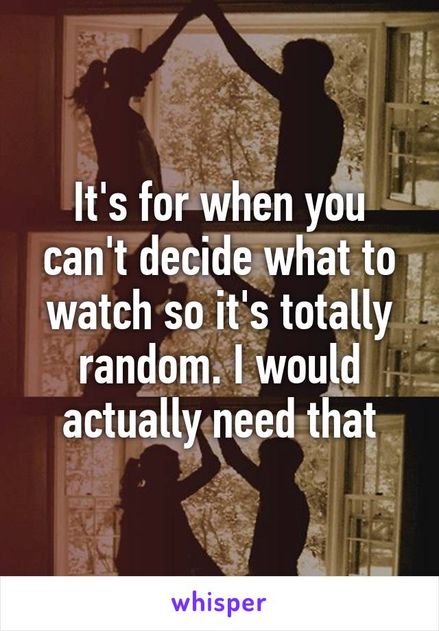 It's for when you can't decide what to watch so it's totally random. I would actually need that