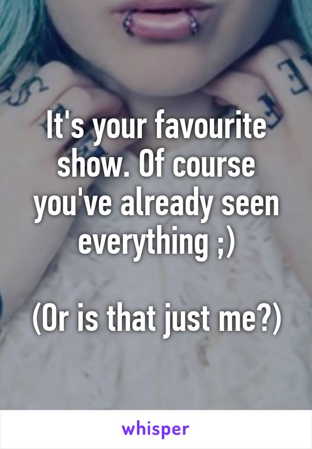 It's your favourite show. Of course you've already seen everything ;)

(Or is that just me?)