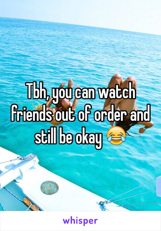 Tbh, you can watch friends out of order and still be okay 😂