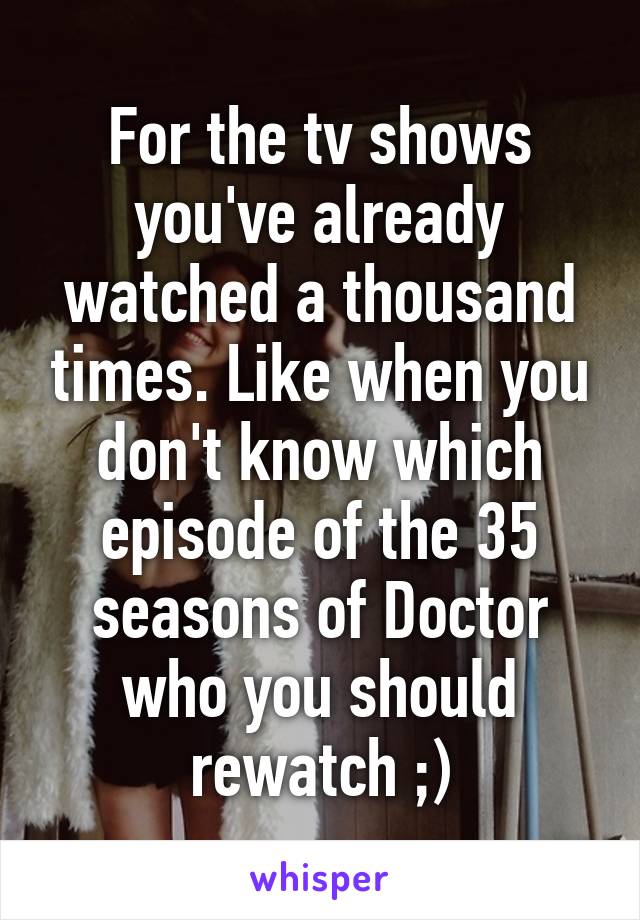 For the tv shows you've already watched a thousand times. Like when you don't know which episode of the 35 seasons of Doctor who you should rewatch ;)