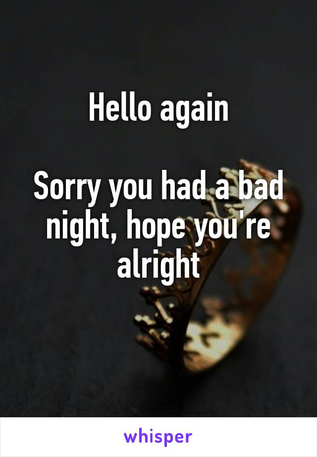Hello again

Sorry you had a bad night, hope you're alright

