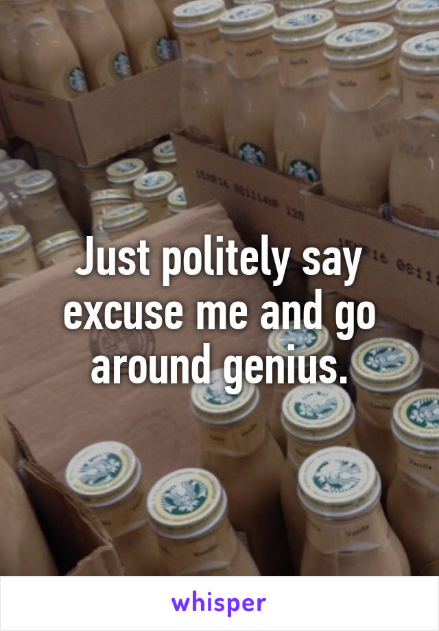 Just politely say excuse me and go around genius.