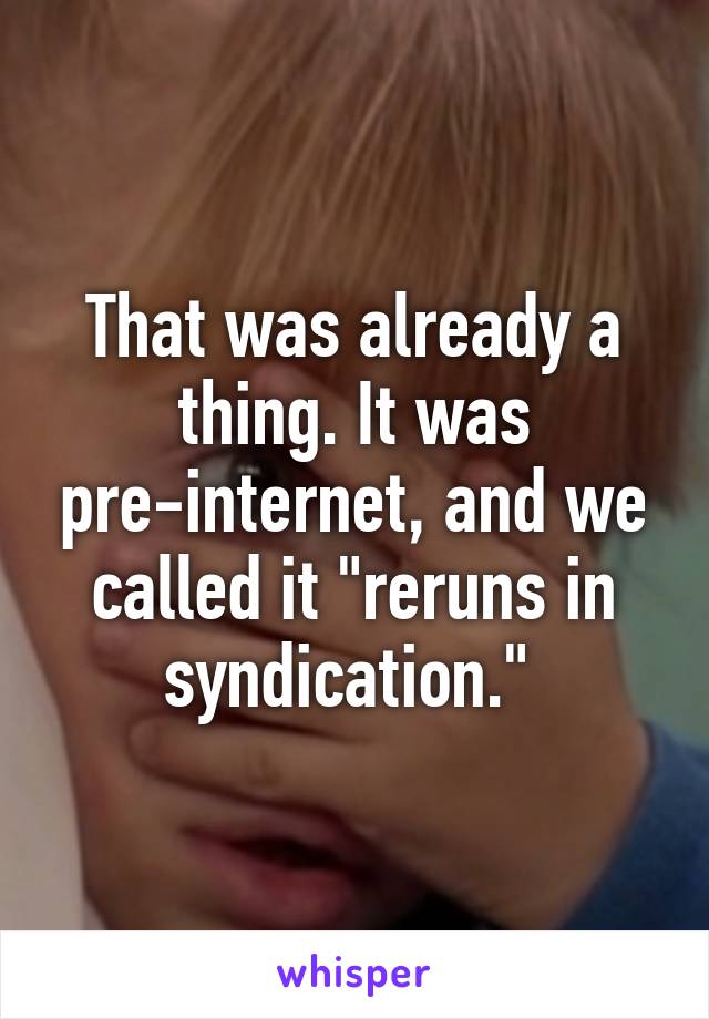 That was already a thing. It was pre-internet, and we called it "reruns in syndication." 