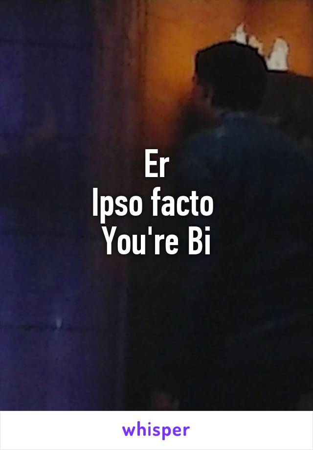 Er
Ipso facto 
You're Bi
